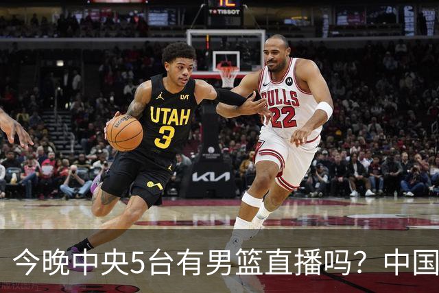 今晚中央5台有男篮直播吗？中国男篮VS格鲁吉亚直播在哪看？