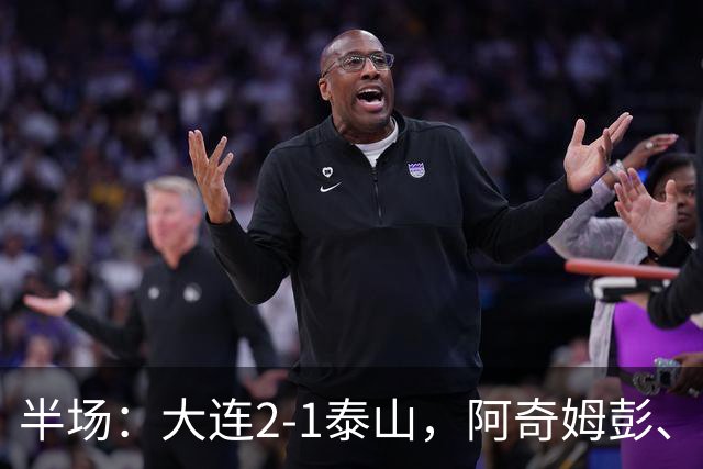 半场：大连2-1泰山，阿奇姆彭、马莱莱破门，罗竞失良机