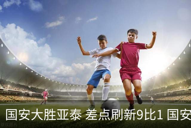 国安大胜亚泰 差点刷新9比1 国安积分紧咬蓉城