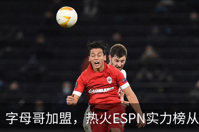 字母哥加盟，热火ESPN实力榜从第20升至第12，还需补强