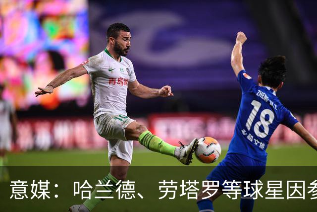 意媒：哈兰德、劳塔罗等球星因参加世界杯，或缺席中国香港足球节