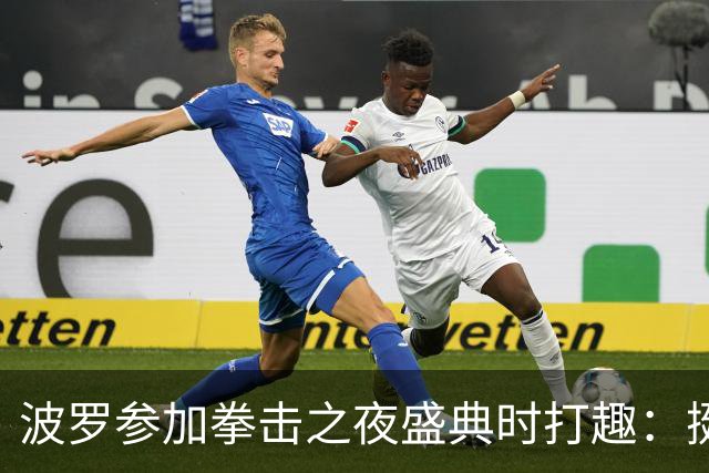 波罗参加拳击之夜盛典时打趣：挺想和库库雷利亚切磋一下