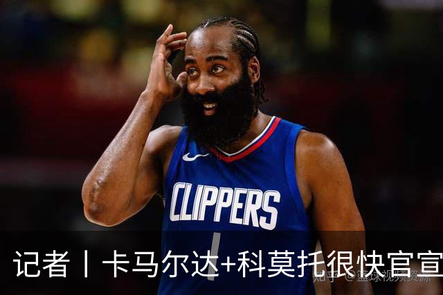 记者丨卡马尔达+科莫托很快官宣